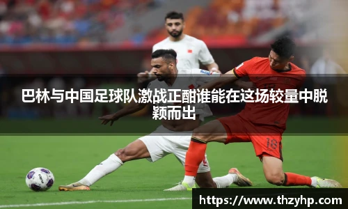 巴林与中国足球队激战正酣谁能在这场较量中脱颖而出