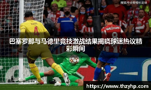 巴塞罗那与马德里竞技激战结果揭晓球迷热议精彩瞬间