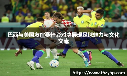 巴西与美国友谊赛精彩对决展现足球魅力与文化交流