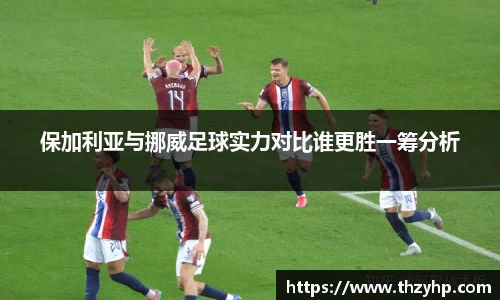 保加利亚与挪威足球实力对比谁更胜一筹分析